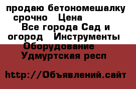 продаю бетономешалку  срочно › Цена ­ 40 000 - Все города Сад и огород » Инструменты. Оборудование   . Удмуртская респ.